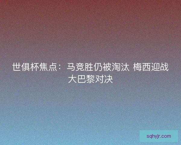 世俱杯焦点：马竞胜仍被淘汰 梅西迎战大巴黎对决