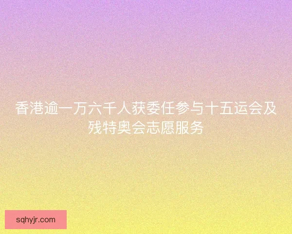 香港逾一万六千人获委任参与十五运会及残特奥会志愿服务