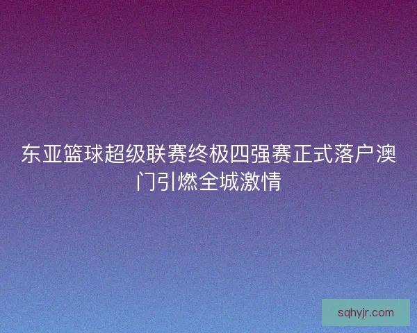 东亚篮球超级联赛终极四强赛正式落户澳门引燃全城激情
