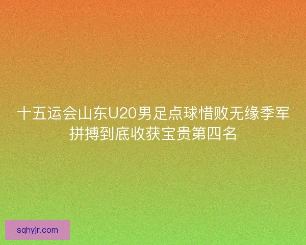十五运会山东U20男足点球惜败无缘季军拼搏到底收获宝贵第四名
