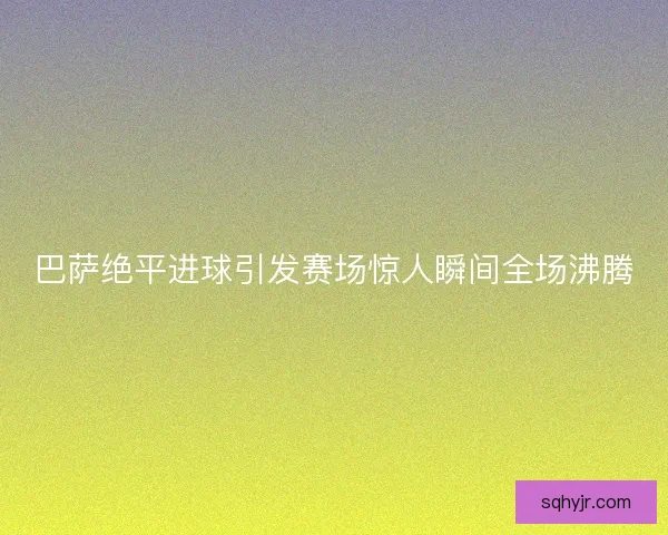 巴萨绝平进球引发赛场惊人瞬间全场沸腾